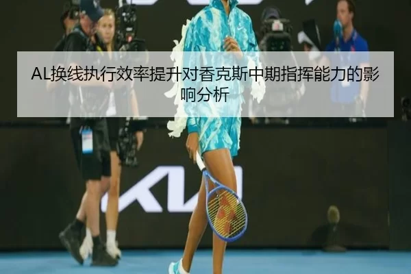 AL换线执行效率提升对香克斯中期指挥能力的影响分析